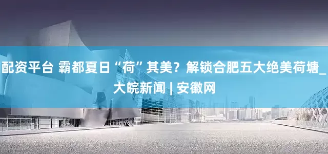 配资平台 霸都夏日“荷”其美？解锁合肥五大绝美荷塘_大皖新闻 | 安徽网