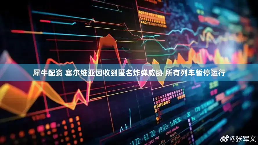 犀牛配资 塞尔维亚因收到匿名炸弹威胁 所有列车暂停运行