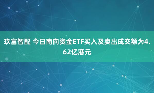 玖富智配 今日南向资金ETF买入及卖出成交额为4.62亿港元