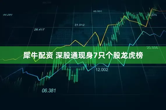 犀牛配资 深股通现身7只个股龙虎榜