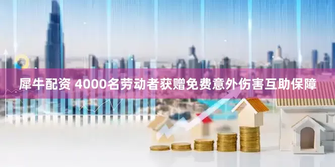 犀牛配资 4000名劳动者获赠免费意外伤害互助保障