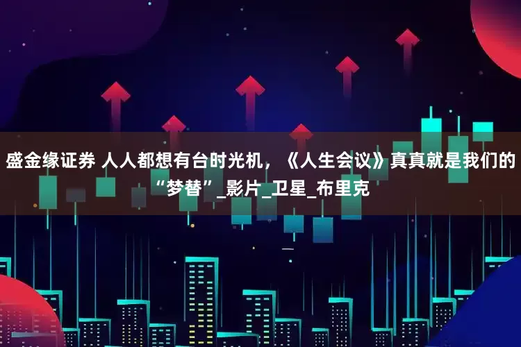 盛金缘证券 人人都想有台时光机，《人生会议》真真就是我们的“梦替”_影片_卫星_布里克