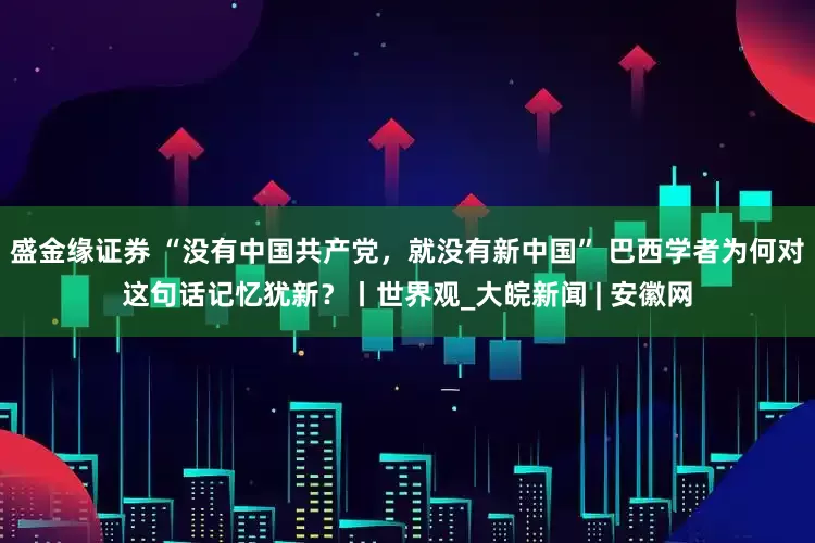 盛金缘证券 “没有中国共产党，就没有新中国” 巴西学者为何对这句话记忆犹新？丨世界观_大皖新闻 | 安徽网