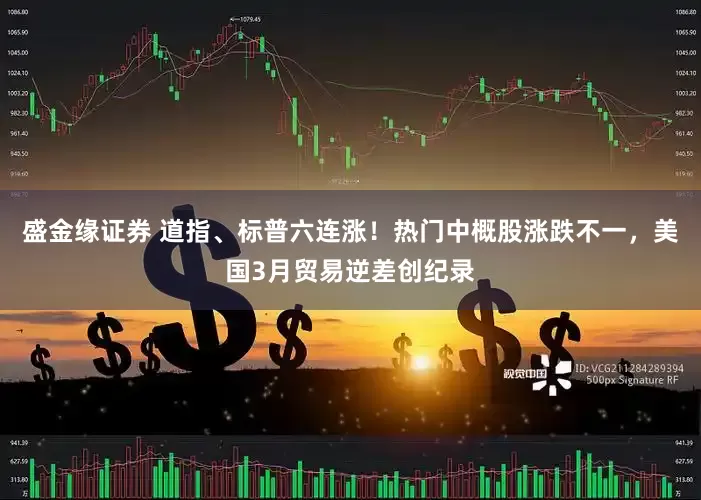盛金缘证券 道指、标普六连涨！热门中概股涨跌不一，美国3月贸易逆差创纪录
