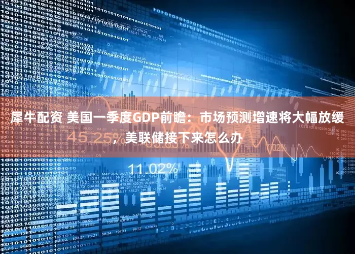 犀牛配资 美国一季度GDP前瞻：市场预测增速将大幅放缓，美联储接下来怎么办