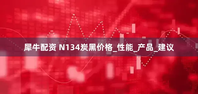 犀牛配资 N134炭黑价格_性能_产品_建议