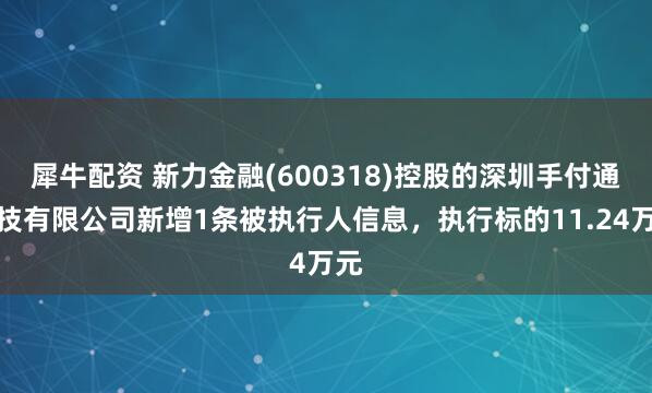 犀牛配资 新力金融(600318)控股的深圳手付通科技有限公司新增1条被执行人信息，执行标的11.24万元