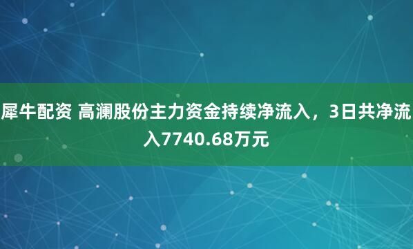 犀牛配资 高澜股份主力资金持续净流入，3日共净流入7740.68万元