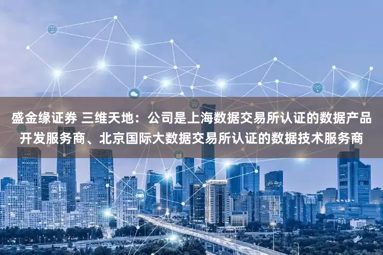 盛金缘证券 三维天地：公司是上海数据交易所认证的数据产品开发服务商、北京国际大数据交易所认证的数据技术服务商