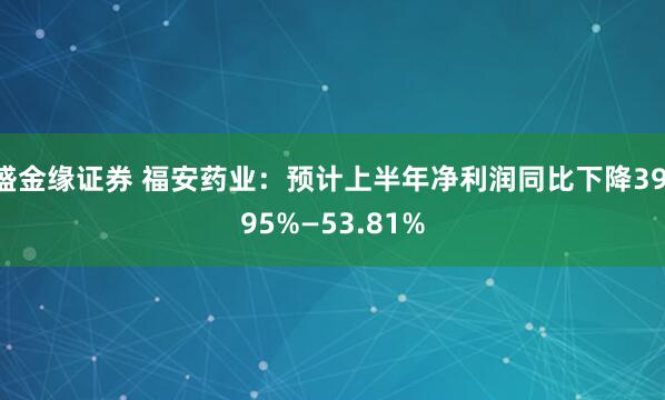 盛金缘证券 福安药业：预计上半年净利润同比下降39.95%—53.81%