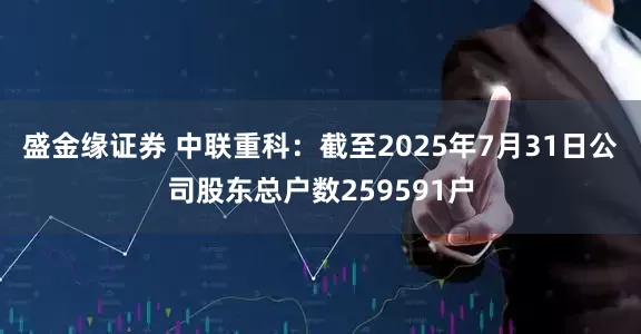 盛金缘证券 中联重科：截至2025年7月31日公司股东总户数259591户