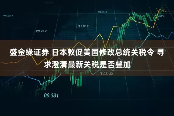 盛金缘证券 日本敦促美国修改总统关税令 寻求澄清最新关税是否叠加