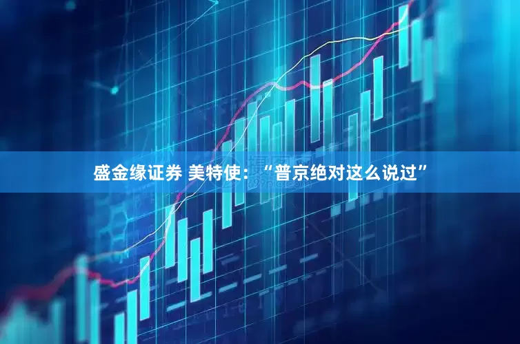盛金缘证券 美特使：“普京绝对这么说过”