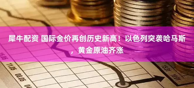 犀牛配资 国际金价再创历史新高！以色列突袭哈马斯，黄金原油齐涨