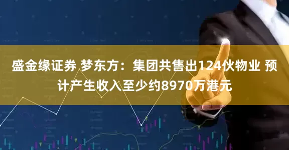盛金缘证券 梦东方：集团共售出124伙物业 预计产生收入至少约8970万港元