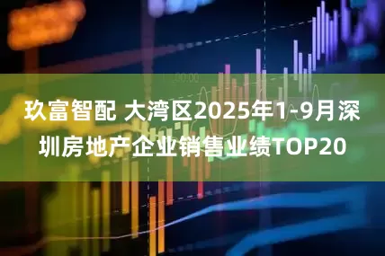 玖富智配 大湾区2025年1-9月深圳房地产企业销售业绩TOP20