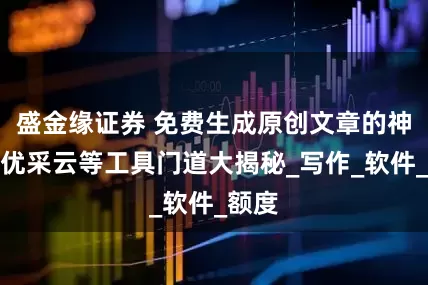 盛金缘证券 免费生成原创文章的神器？优采云等工具门道大揭秘_写作_软件_额度