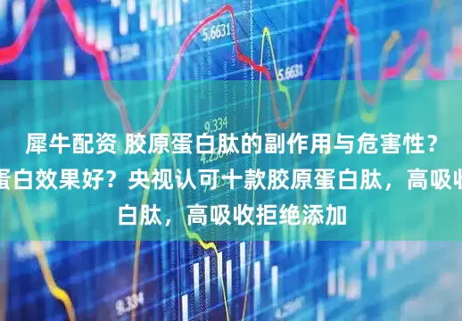 犀牛配资 胶原蛋白肽的副作用与危害性？那种胶原蛋白效果好？央视认可十款胶原蛋白肽，高吸收拒绝添加