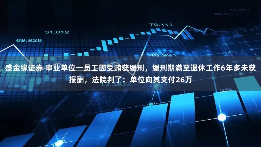 盛金缘证券 事业单位一员工因受贿获缓刑，缓刑期满至退休工作6年多未获报酬，法院判了：单位向其支付26万