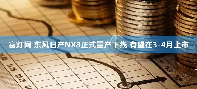 富灯网 东风日产NX8正式量产下线 有望在3-4月上市