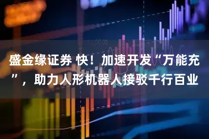 盛金缘证券 快！加速开发“万能充”，助力人形机器人接驳千行百业