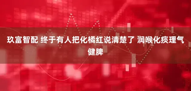 玖富智配 终于有人把化橘红说清楚了 润喉化痰理气健脾