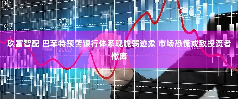 玖富智配 巴菲特预警银行体系现脆弱迹象 市场恐慌或致投资者撤离