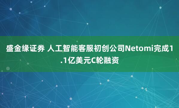 盛金缘证券 人工智能客服初创公司Netomi完成1.1亿美元C轮融资