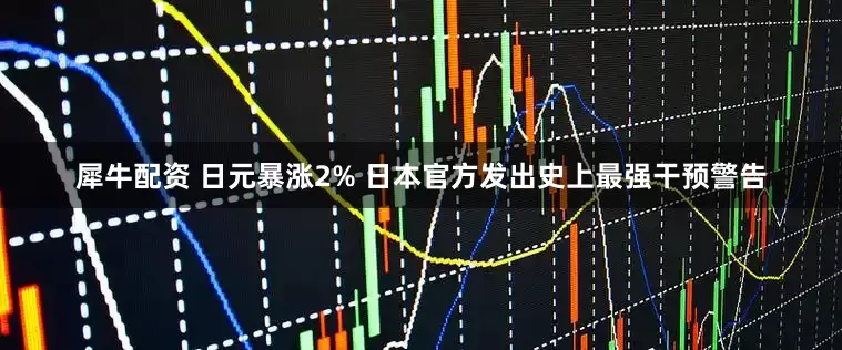 犀牛配资 日元暴涨2% 日本官方发出史上最强干预警告