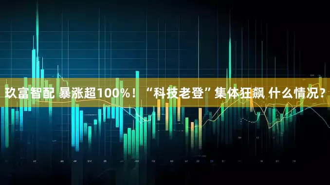 玖富智配 暴涨超100%！“科技老登”集体狂飙 什么情况？