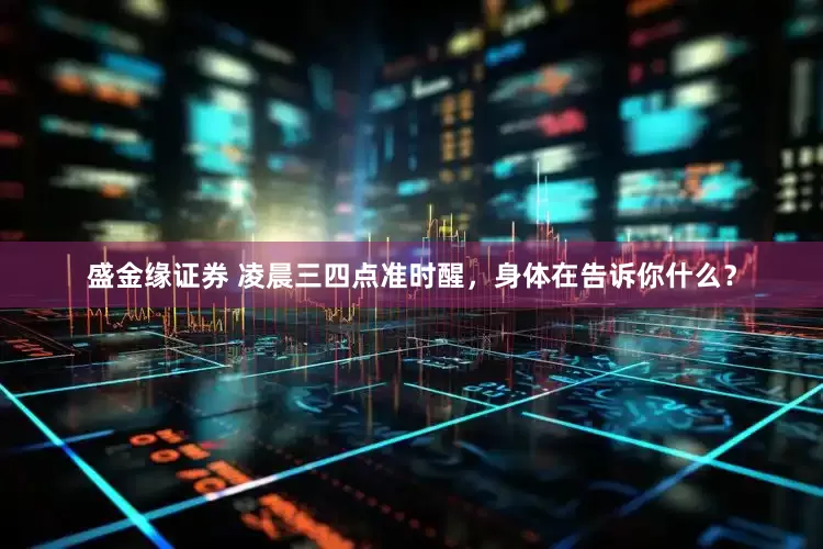 盛金缘证券 凌晨三四点准时醒,身体在告诉你什么?