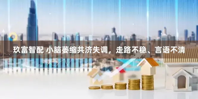 玖富智配 小脑萎缩共济失调，走路不稳、言语不清