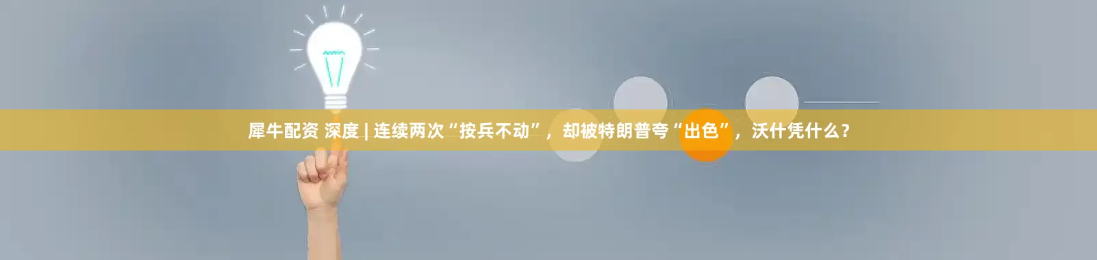 犀牛配资 深度 | 连续两次“按兵不动”,却被特朗普夸“出色”,沃什凭什么?